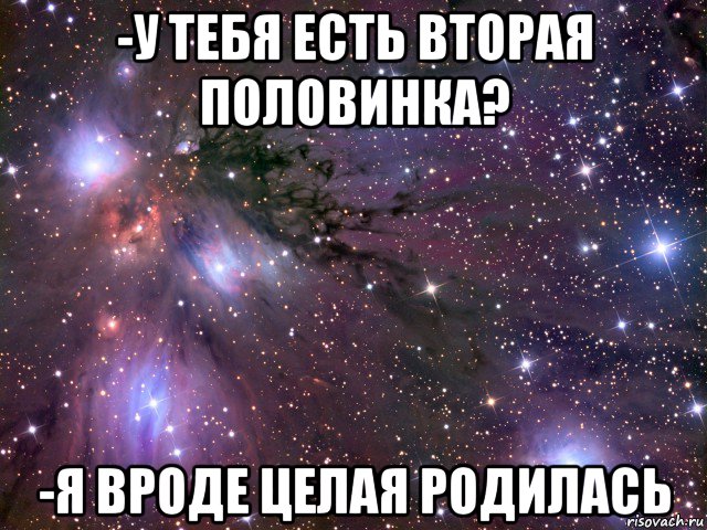 -у тебя есть вторая половинка? -я вроде целая родилась, Мем Космос