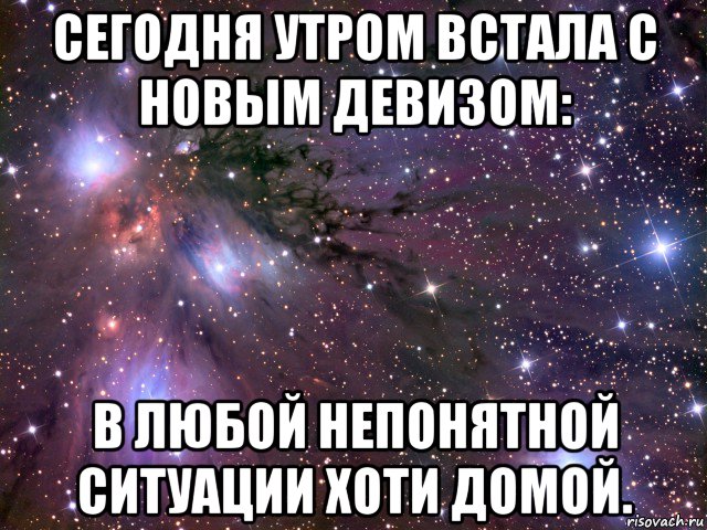 сегодня утром встала с новым девизом: в любой непонятной ситуации хоти домой., Мем Космос