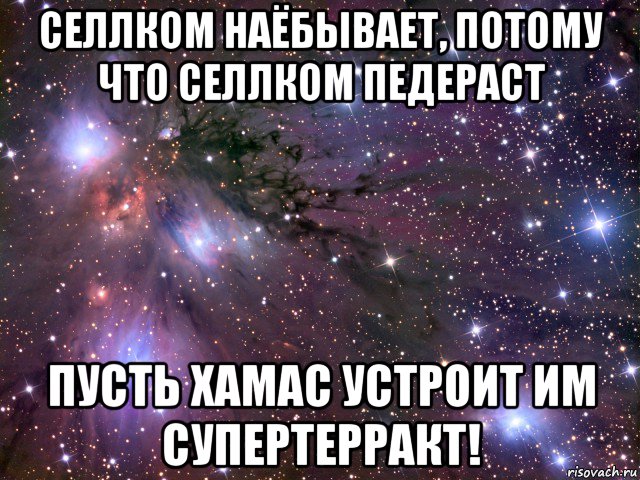 селлком наёбывает, потому что селлком педераст пусть хамас устроит им супертерракт!, Мем Космос