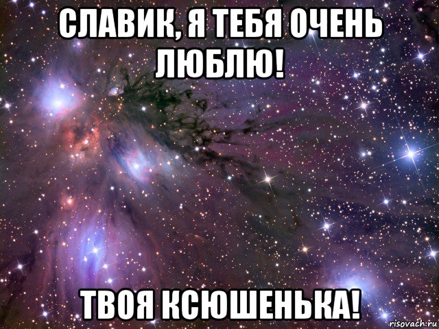 славик, я тебя очень люблю! твоя ксюшенька!, Мем Космос