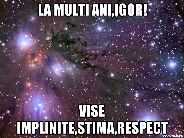 la multi ani,igor! vise implinite,stima,respect, Мем Космос