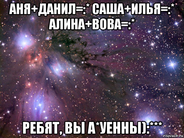 аня+данил=:* саша+илья=:* алина+вова=:* ребят, вы а*уенны):***, Мем Космос