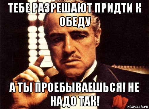 тебе разрешают придти к обеду а ты проебываешься! не надо так!, Мем крестный отец