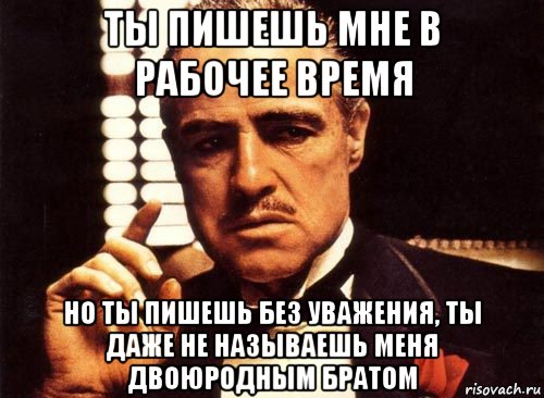 ты пишешь мне в рабочее время но ты пишешь без уважения, ты даже не называешь меня двоюродным братом, Мем крестный отец