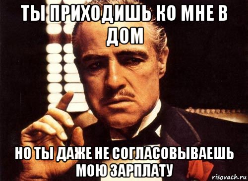 ты приходишь ко мне в дом но ты даже не согласовываешь мою зарплату, Мем крестный отец