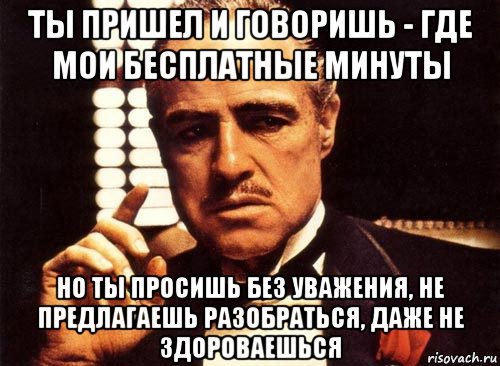 Пришел без. Вы просите без уважения. Ты спрашиваешь без уважения. Здороваешься без уважения. Без уважения нет любви.