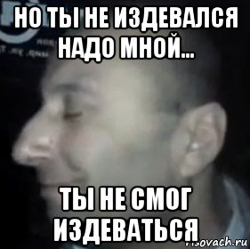 Надо ломать. Но ты не смог издеваться надо мной. Ты не издевался надо мной. Ты издеваешься надо мной. Но ты не издевался надо мной Мем.