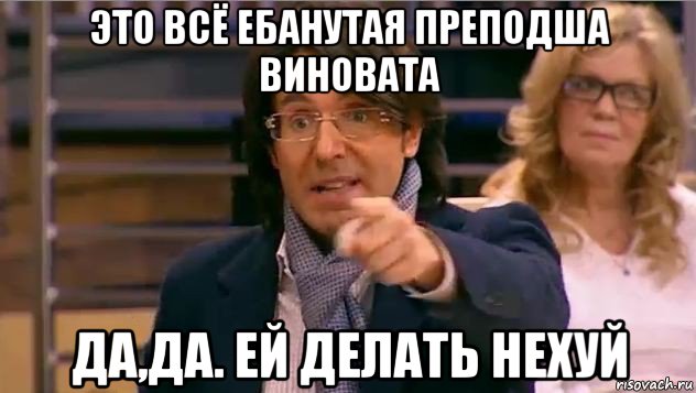 это всё ебанутая преподша виновата да,да. ей делать нехуй, Мем Андрей Малахов