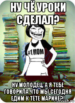 ну чё уроки сделал? ну молодец. а я тебе говорила что мы сегодня едим к тёте марине?!, Мем Мама