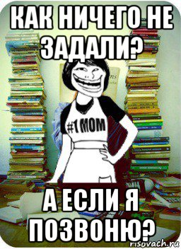 как ничего не задали? а если я позвоню?, Мем Мама