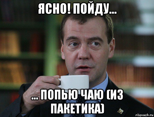 ясно! пойду... ... попью чаю (из пакетика), Мем Медведев спок бро