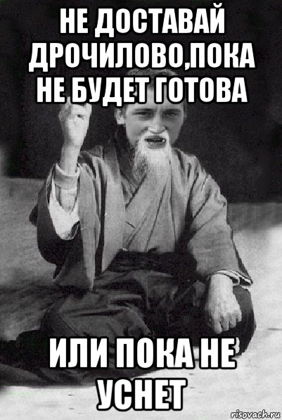 не доставай дрочилово,пока не будет готова или пока не уснет, Мем Мудрий паца