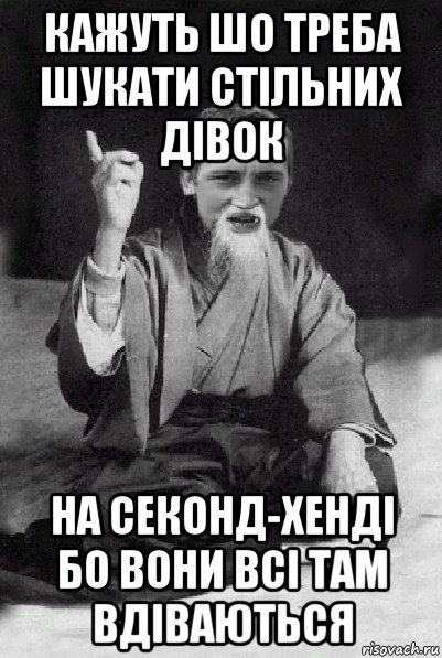 кажуть шо треба шукати стільних дівок на секонд-хенді бо вони всі там вдіваються, Мем Мудрий паца