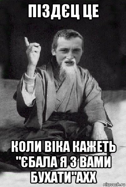 піздєц це коли віка кажеть "єбала я з вами бухати"ахх, Мем Мудрий паца