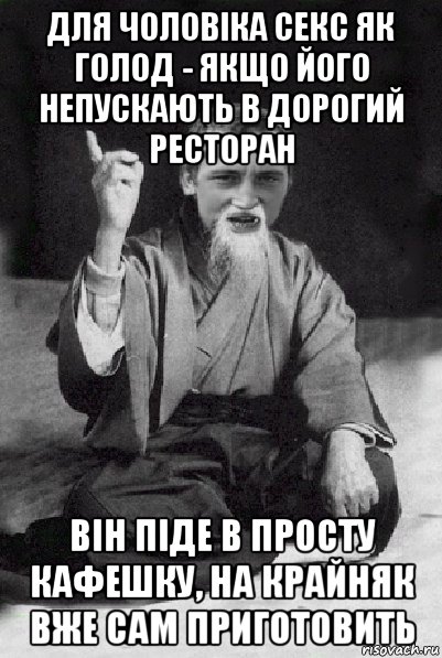 для чоловіка секс як голод - якщо його непускають в дорогий ресторан він піде в просту кафешку, на крайняк вже сам приготовить, Мем Мудрий паца