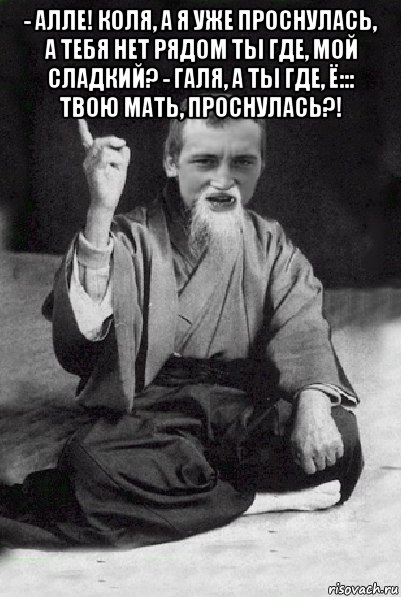 - алле! коля, а я уже проснулась, а тебя нет рядом ты где, мой сладкий? - галя, а ты где, ё::: твою мать, проснулась?! , Мем Мудрий паца