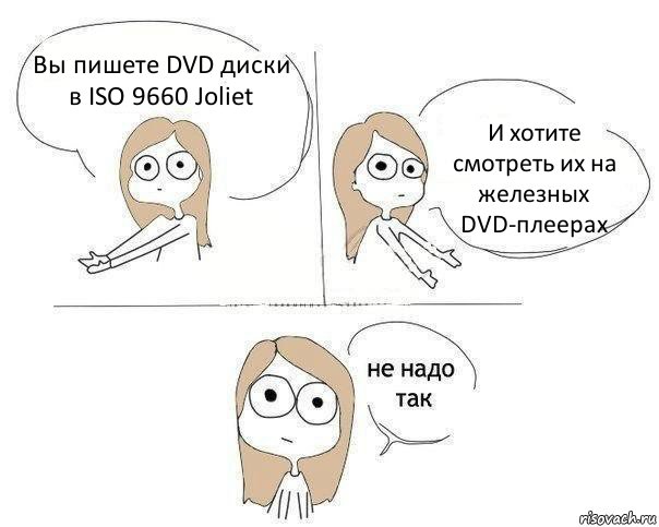 Вы пишете DVD диски в ISO 9660 Joliet И хотите смотреть их на железных DVD-плеерах, Комикс Не надо так 2 зоны