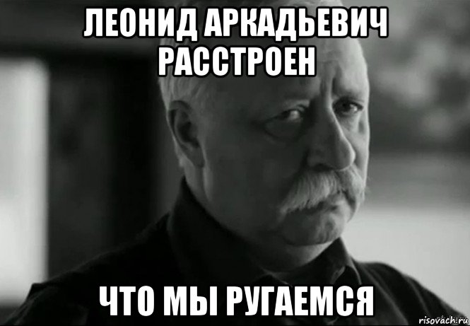 Расстраивать как пишется. Мем Леонид Аркадьевич расстроен. Не ругайтесь Мем. Ребята не ссорьтесь Мем. Мальчики не ругайтесь.