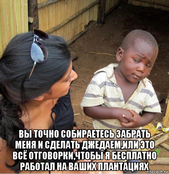  вы точно собираетесь забрать меня и сделать джедаем,или это всё отговорки,чтобы я бесплатно работал на ваших плантациях, Мем    Недоверчивый негритенок