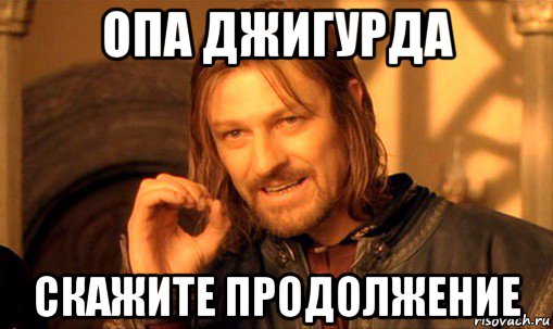 опа джигурда скажите продолжение, Мем Нельзя просто так взять и (Боромир мем)