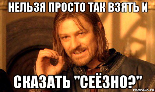 нельзя просто так взять и сказать "сеёзно?", Мем Нельзя просто так взять и (Боромир мем)