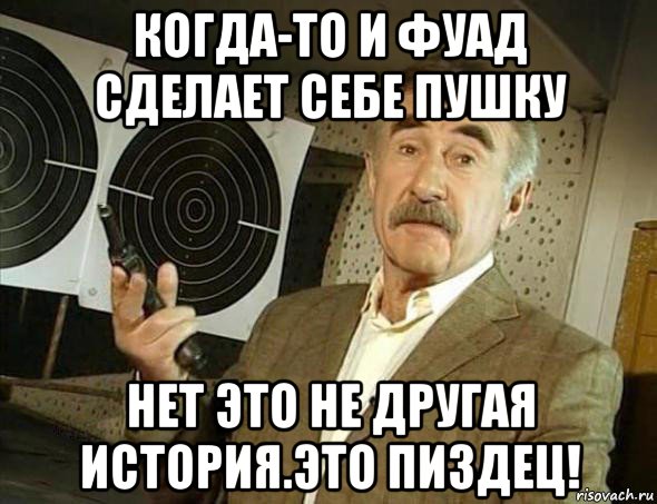 когда-то и фуад сделает себе пушку нет это не другая история.это пиздец!