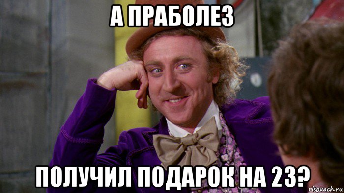 а праболез получил подарок на 23?, Мем Ну давай расскажи (Вилли Вонка)