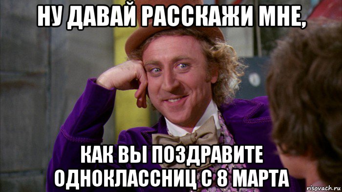 ну давай расскажи мне, как вы поздравите одноклассниц с 8 марта, Мем Ну давай расскажи (Вилли Вонка)