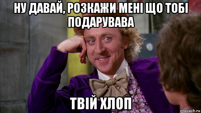 ну давай, розкажи мені що тобі подарувава твій хлоп, Мем Ну давай расскажи (Вилли Вонка)