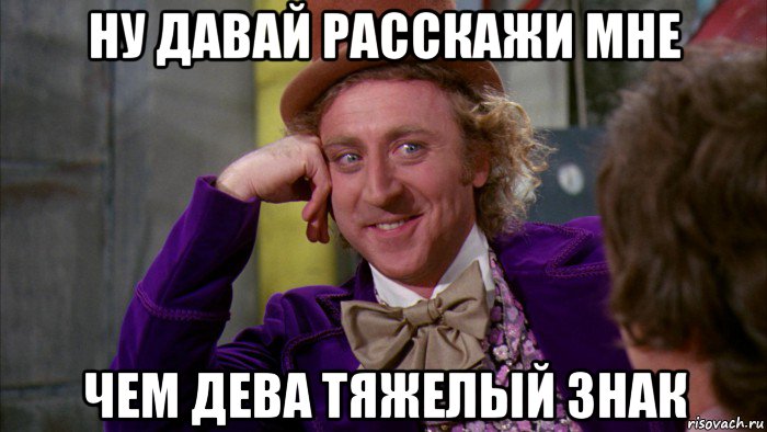 ну давай расскажи мне чем дева тяжелый знак, Мем Ну давай расскажи (Вилли Вонка)