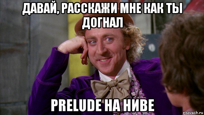 давай, расскажи мне как ты догнал prelude на ниве, Мем Ну давай расскажи (Вилли Вонка)