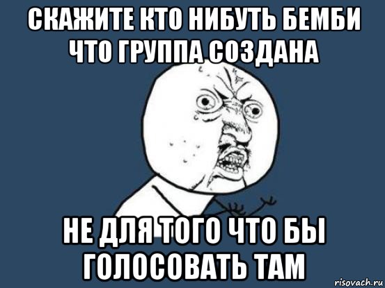 скажите кто нибуть бемби что группа создана не для того что бы голосовать там, Мем Ну почему