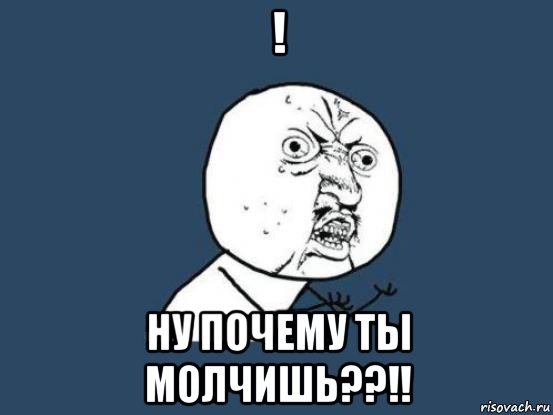 ! ну почему ты молчишь??!!, Мем Ну почему