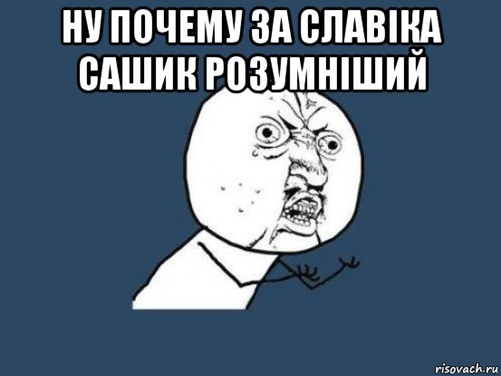 ну почему за славіка сашик розумніший , Мем Ну почему