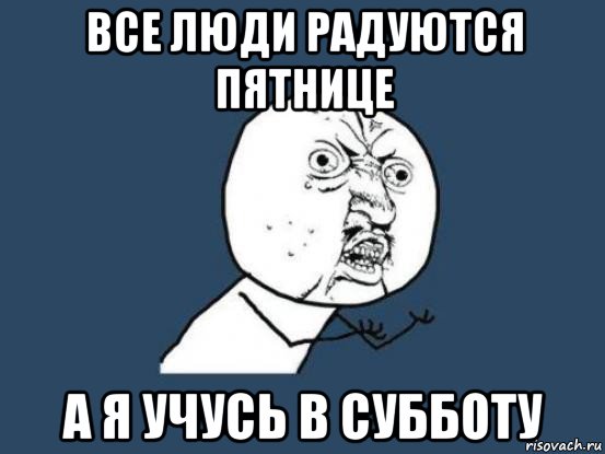 все люди радуются пятнице а я учусь в субботу, Мем Ну почему