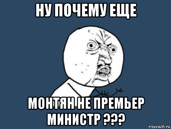 ну почему еще монтян не премьер министр ???, Мем Ну почему