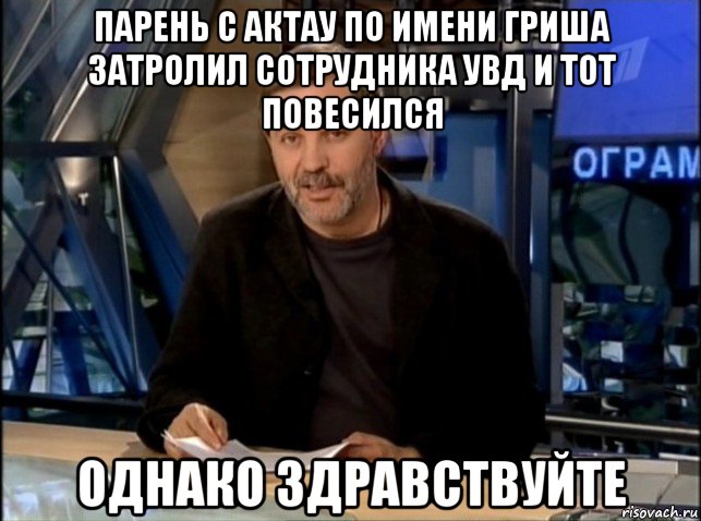 парень с актау по имени гриша затролил сотрудника увд и тот повесился однако здравствуйте, Мем Однако Здравствуйте