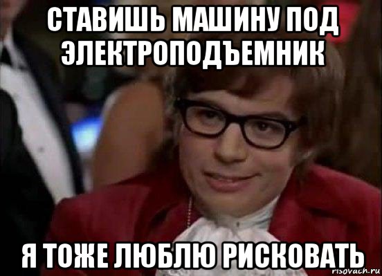 ставишь машину под электроподъемник я тоже люблю рисковать, Мем Остин Пауэрс (я тоже люблю рисковать)