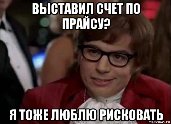 выставил счет по прайсу? я тоже люблю рисковать, Мем Остин Пауэрс (я тоже люблю рисковать)