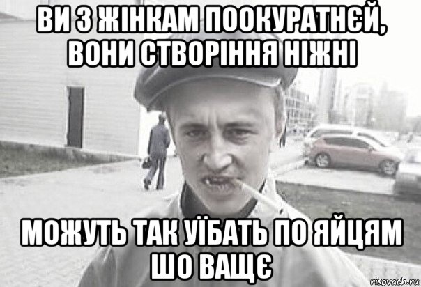 ви з жінкам поокуратнєй, вони створіння ніжні можуть так уїбать по яйцям шо ващє, Мем Пацанська философия