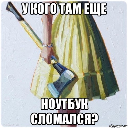 у кого там еще ноутбук сломался?