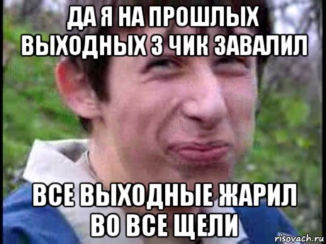 да я на прошлых выходных 3 чик завалил все выходные жарил во все щели, Мем  Пиздун