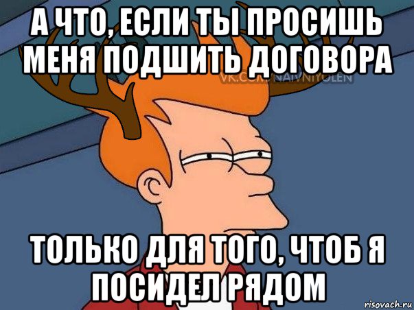 а что, если ты просишь меня подшить договора только для того, чтоб я посидел рядом, Мем  Подозрительный олень