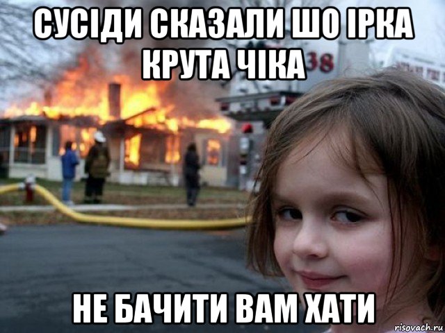 сусіди сказали шо ірка крута чіка не бачити вам хати, Мем Поджигательница