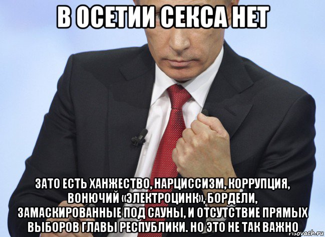 в осетии секса нет зато есть ханжество, нарциссизм, коррупция, вонючий «электроцинк», бордели, замаскированные под сауны, и отсутствие прямых выборов главы республики. но это не так важно, Мем Путин показывает кулак