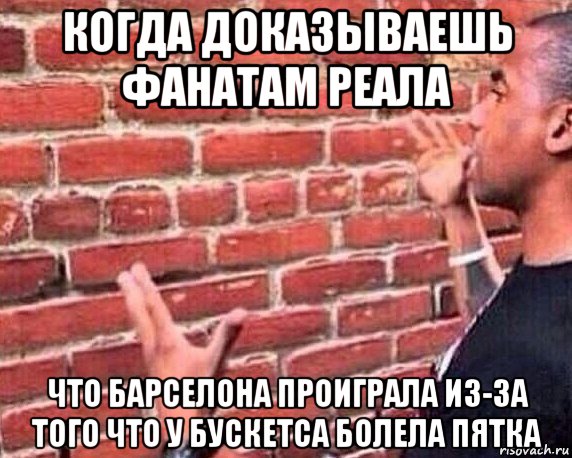 когда доказываешь фанатам реала что барселона проиграла из-за того что у бускетса болела пятка