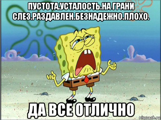 пустота.усталость.на грани слез.раздавлен.безнадежно.плохо. да все отлично, Мем Спанч Боб плачет