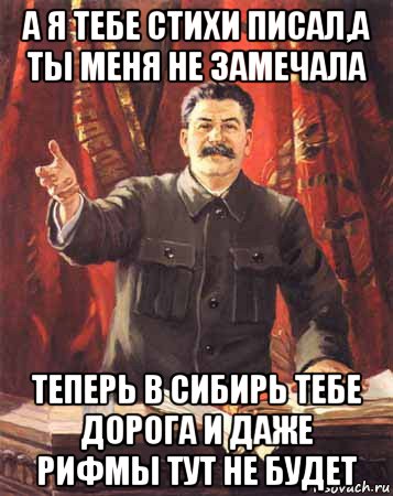 Даже не заметишь. В Сибирь Сталин. А Я стихи тебе писала а ты меня не замечал. Ты не пишешь мне стихи. А теперь стихи Мем.