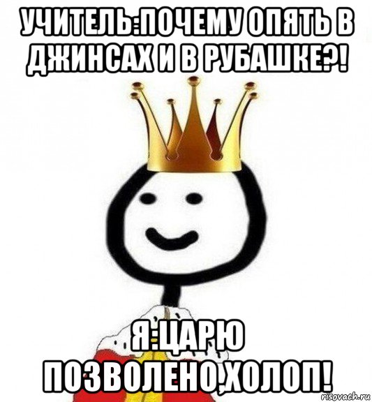 учитель:почему опять в джинсах и в рубашке?! я:царю позволено,холоп!, Мем Теребонька Царь