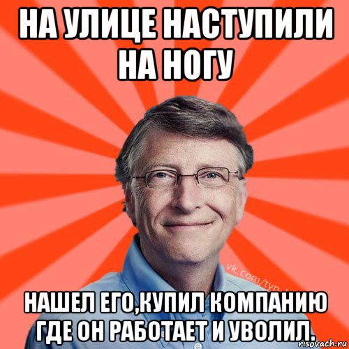 на улице наступили на ногу нашел его,купил компанию где он работает и уволил.